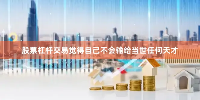 股票杠杆交易觉得自己不会输给当世任何天才