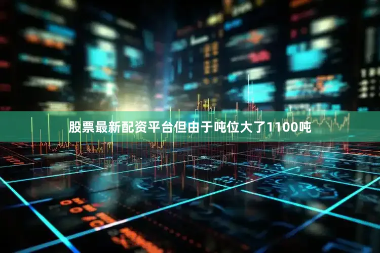 股票最新配资平台但由于吨位大了1100吨