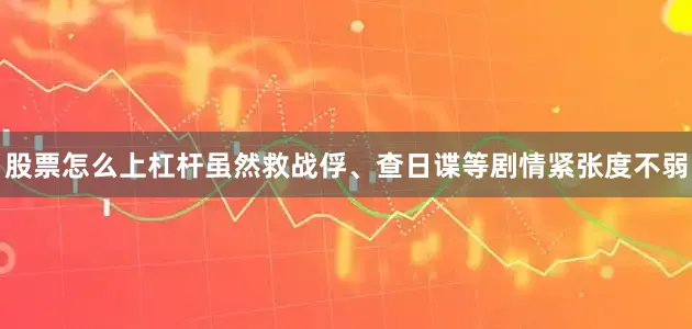 股票怎么上杠杆虽然救战俘、查日谍等剧情紧张度不弱