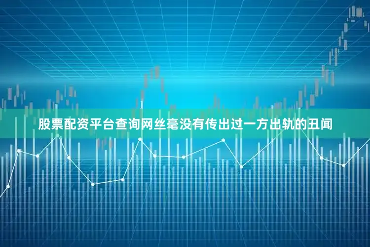 股票配资平台查询网丝毫没有传出过一方出轨的丑闻