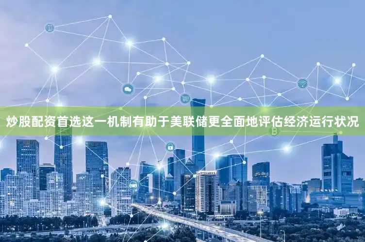 炒股配资首选这一机制有助于美联储更全面地评估经济运行状况
