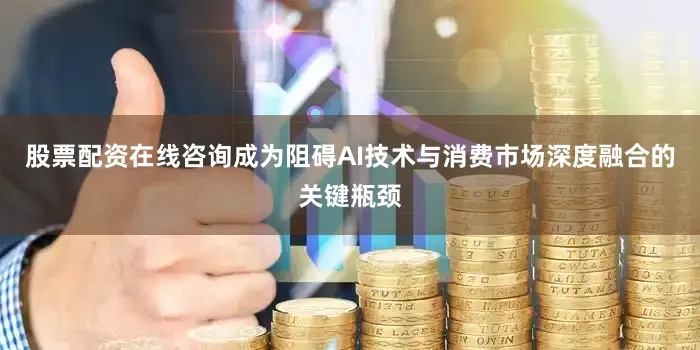 股票配资在线咨询成为阻碍AI技术与消费市场深度融合的关键瓶颈