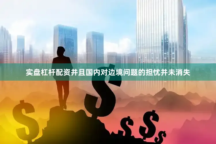 实盘杠杆配资并且国内对边境问题的担忧并未消失