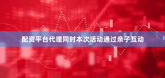 配资平台代理同时本次活动通过亲子互动