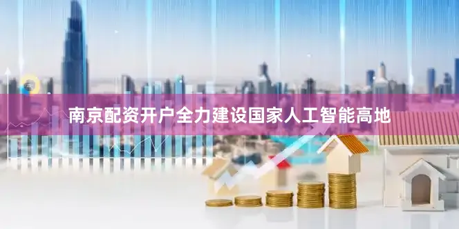 南京配资开户全力建设国家人工智能高地